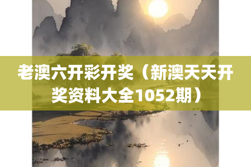 老澳六开彩开奖（新澳天天开奖资料大全1052期）