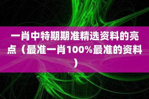 一肖中特期期准精选资料的亮点（最准一肖100%最准的资料）