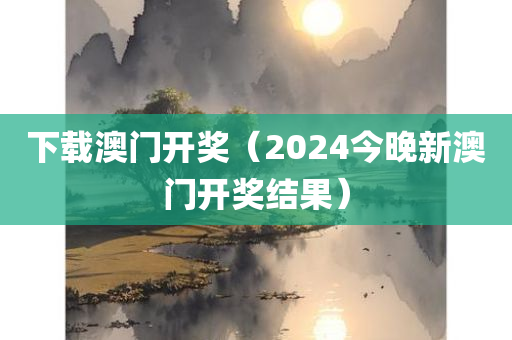 下载澳门开奖（2024今晚新澳门开奖结果）