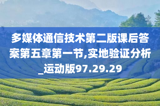 多媒体通信技术第二版课后答案第五章第一节,实地验证分析_运动版97.29.29