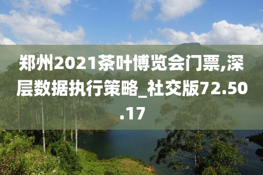 郑州2021茶叶博览会门票,深层数据执行策略_社交版72.50.17