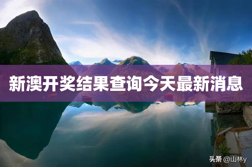 新澳开奖结果查询今天最新消息