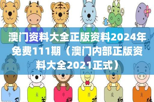 澳门资料大全正版资料2024年免费111期（澳门内部正版资料大全2021正式）