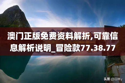 澳门正版免费资料解折,可靠信息解析说明_冒险款77.38.77