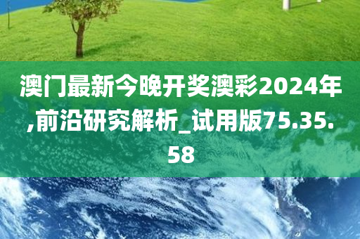 澳门最新今晚开奖澳彩2024年,前沿研究解析_试用版75.35.58