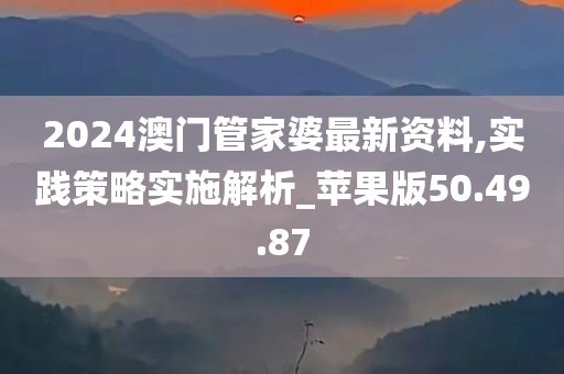 2024澳门管家婆最新资料,实践策略实施解析_苹果版50.49.87