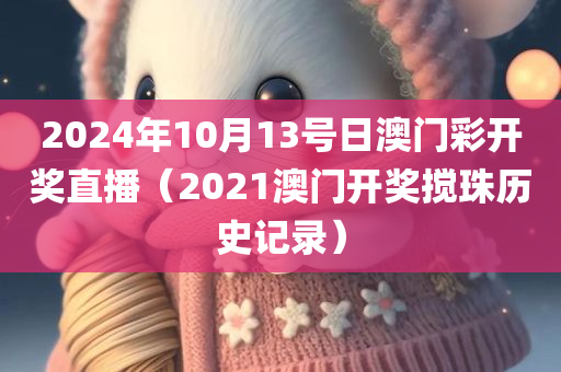 2024年10月13号日澳门彩开奖直播（2021澳门开奖搅珠历史记录）