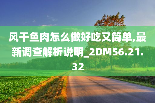 风干鱼肉怎么做好吃又简单,最新调查解析说明_2DM56.21.32