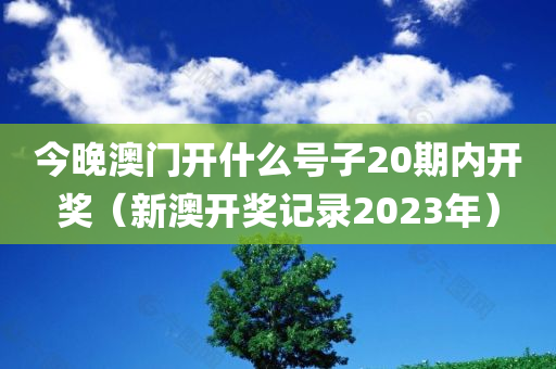 今晚澳门开什么号子20期内开奖（新澳开奖记录2023年）