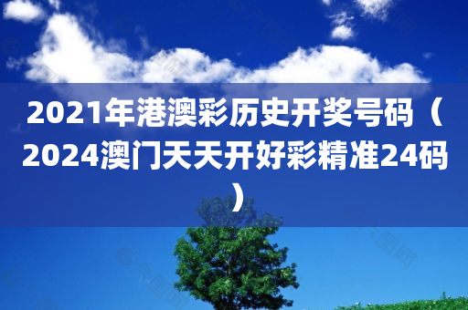 2021年港澳彩历史开奖号码（2024澳门天天开好彩精准24码）