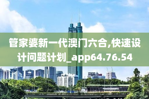 管家婆新一代澳门六合,快速设计问题计划_app64.76.54