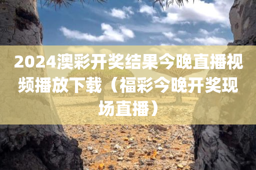 2024澳彩开奖结果今晚直播视频播放下载（福彩今晚开奖现场直播）