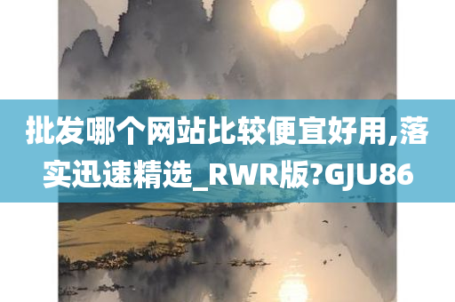 批发哪个网站比较便宜好用,落实迅速精选_RWR版?GJU86