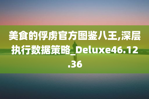 美食的俘虏官方图鉴八王,深层执行数据策略_Deluxe46.12.36