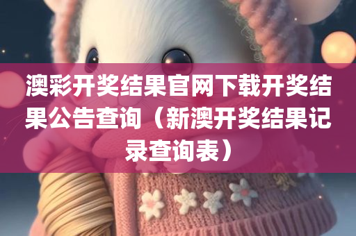 澳彩开奖结果官网下载开奖结果公告查询（新澳开奖结果记录查询表）