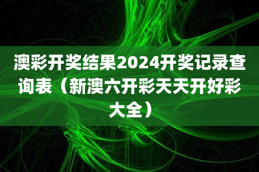 澳彩开奖结果2024开奖记录查询表（新澳六开彩天天开好彩大全）