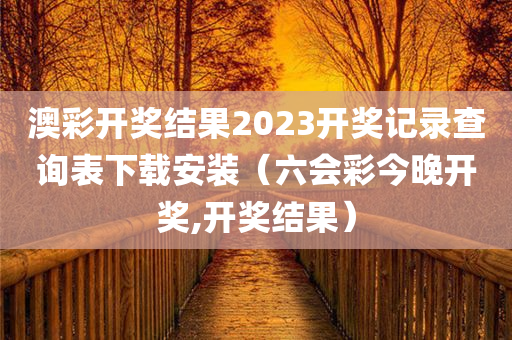 澳彩开奖结果2023开奖记录查询表下载安装（六会彩今晚开奖,开奖结果）