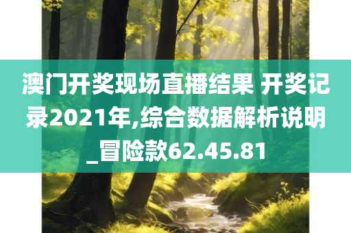 澳门开奖现场直播结果 开奖记录2021年,综合数据解析说明_冒险款62.45.81