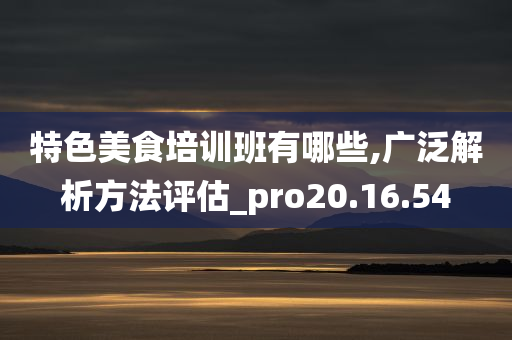 特色美食培训班有哪些,广泛解析方法评估_pro20.16.54