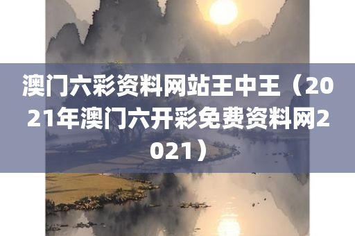 澳门六彩资料网站王中王（2021年澳门六开彩免费资料网2021）