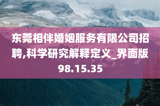 东莞相伴婚姻服务有限公司招聘,科学研究解释定义_界面版98.15.35