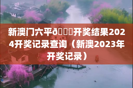 新澳门六平🐎开奖结果2024开奖记录查询（新澳2023年开奖记录）