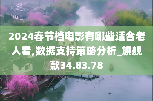 2024春节档电影有哪些适合老人看,数据支持策略分析_旗舰款34.83.78