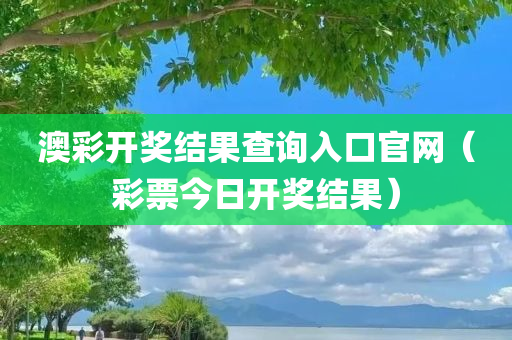 澳彩开奖结果查询入口官网（彩票今日开奖结果）