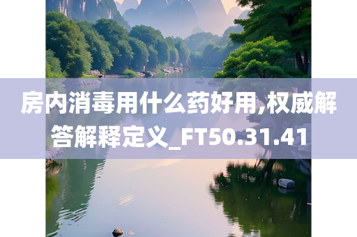 房内消毒用什么药好用,权威解答解释定义_FT50.31.41