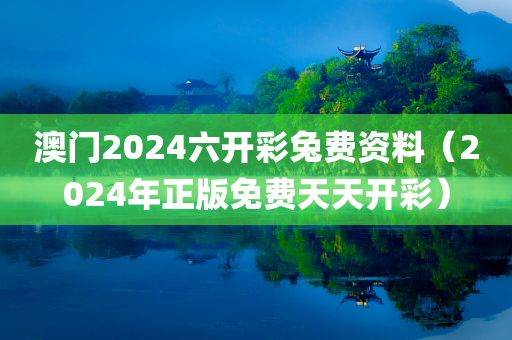 澳门2024六开彩兔费资料（2024年正版免费天天开彩）