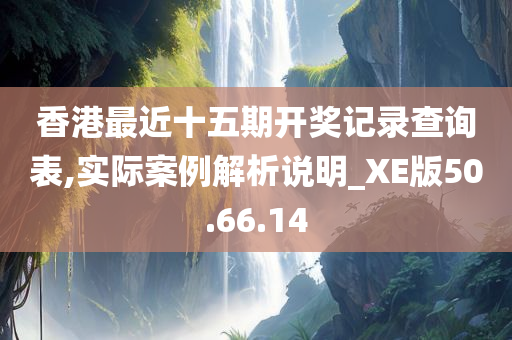 香港最近十五期开奖记录查询表,实际案例解析说明_XE版50.66.14