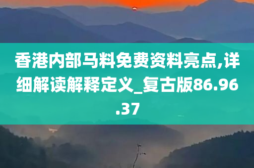 香港内部马料免费资料亮点,详细解读解释定义_复古版86.96.37