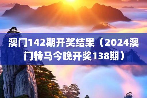 澳门142期开奖结果（2024澳门特马今晚开奖138期）