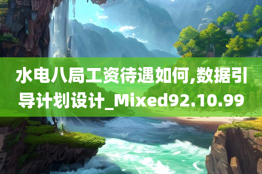 水电八局工资待遇如何,数据引导计划设计_Mixed92.10.99