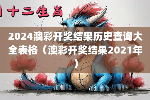 2024澳彩开奖结果历史查询大全表格（澳彩开奖结果2021年）