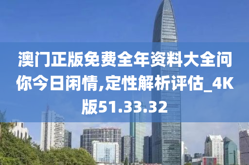 澳门正版免费全年资料大全问你今日闲情,定性解析评估_4K版51.33.32