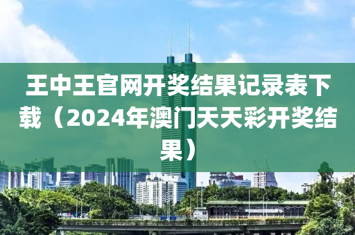 王中王官网开奖结果记录表下载（2024年澳门天天彩开奖结果）