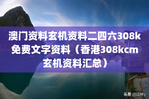 澳门资料玄机资料二四六308k免费文字资料（香港308kcm玄机资料汇总）