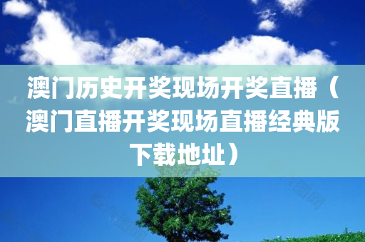 澳门历史开奖现场开奖直播（澳门直播开奖现场直播经典版下载地址）