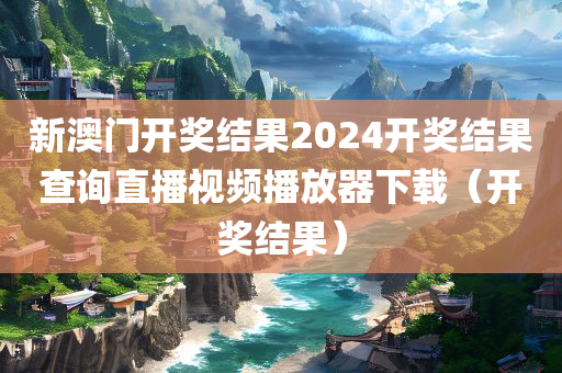 新澳门开奖结果2024开奖结果查询直播视频播放器下载（开奖结果）