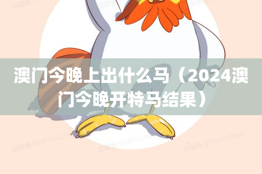 澳门今晚上出什么马（2024澳门今晚开特马结果）