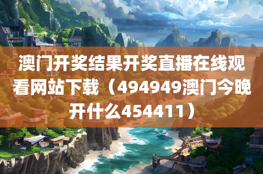 澳门开奖结果开奖直播在线观看网站下载（494949澳门今晚开什么454411）