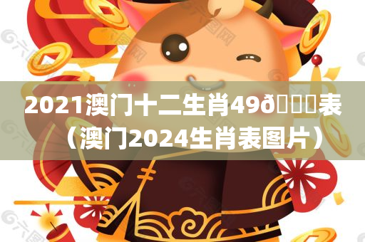 2021澳门十二生肖49🐎表（澳门2024生肖表图片）