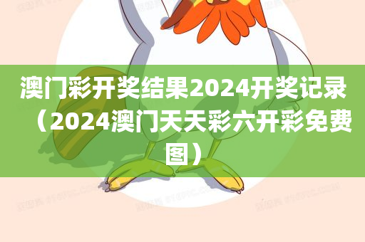 澳门彩开奖结果2024开奖记录（2024澳门天天彩六开彩免费图）