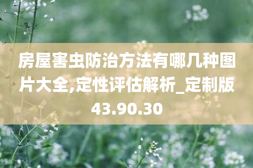 房屋害虫防治方法有哪几种图片大全,定性评估解析_定制版43.90.30