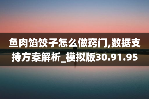 鱼肉馅饺子怎么做窍门,数据支持方案解析_模拟版30.91.95