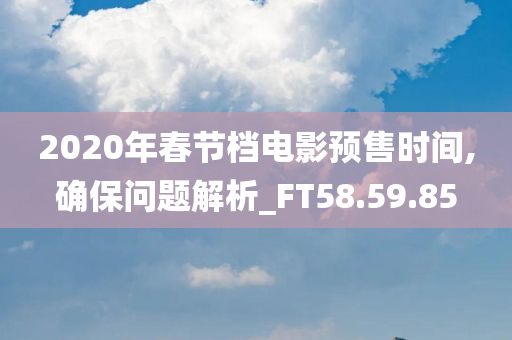 2020年春节档电影预售时间,确保问题解析_FT58.59.85