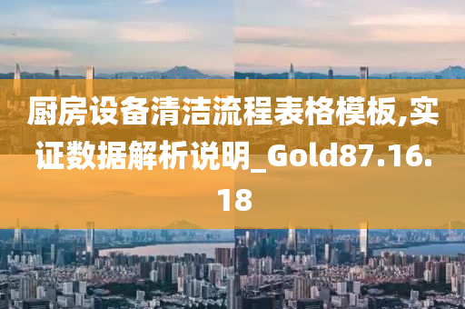 厨房设备清洁流程表格模板,实证数据解析说明_Gold87.16.18