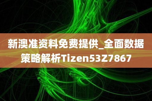 新澳准资料免费提供_全面数据策略解析Tizen53Z7867