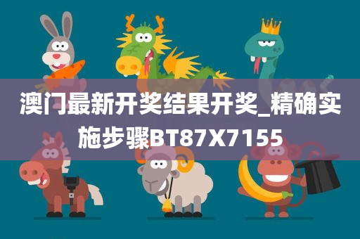 澳门最新开奖结果开奖_精确实施步骤BT87X7155